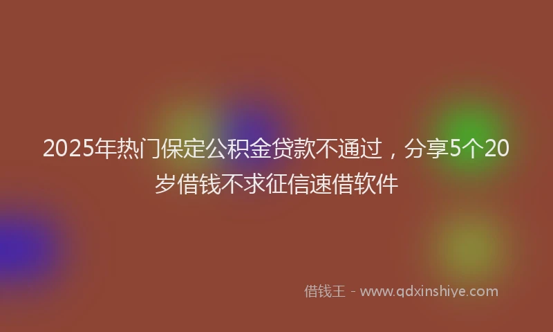 2025年热门保定公积金贷款不通过，分享5个20岁借钱不求征信速借软件
