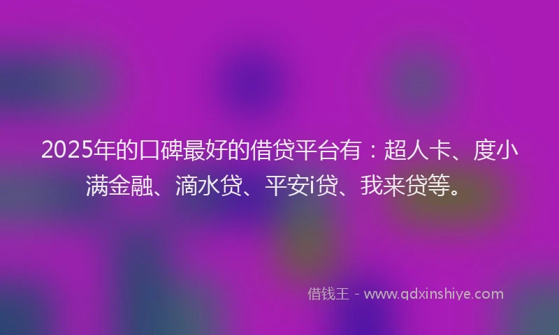 2025年的口碑最好的借贷平台有：超人卡、度小满金融、滴水贷、平安i贷、我来贷等。