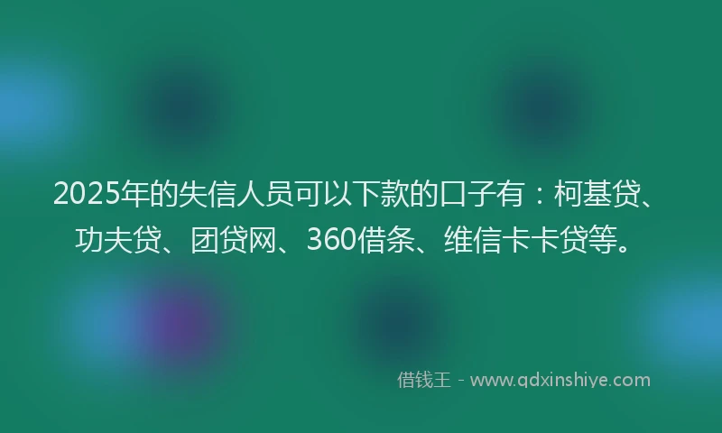 2025年的失信人员可以下款的口子有：柯基贷、功夫贷、团贷网、360借条、维信卡卡贷等。