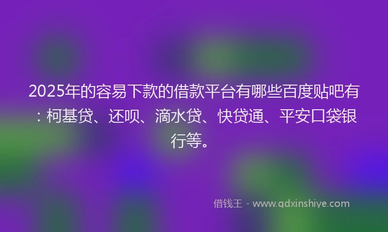 2025年的容易下款的借款平台有哪些百度贴吧有：柯基贷、还呗、滴水贷、快贷通、平安口袋银行等。