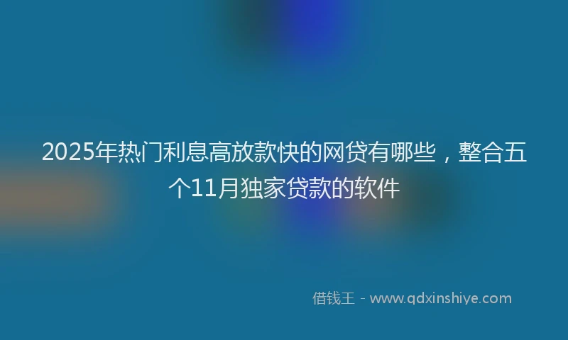 2025年热门利息高放款快的网贷有哪些，整合五个11月独家贷款的软件