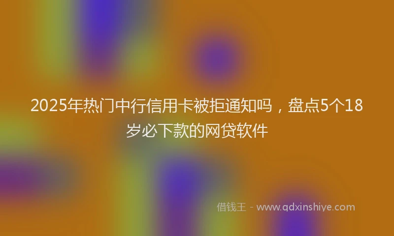 2025年热门中行信用卡被拒通知吗，盘点5个18岁必下款的网贷软件