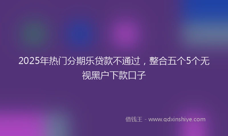 2025年热门分期乐贷款不通过，整合五个5个无视黑户下款口子