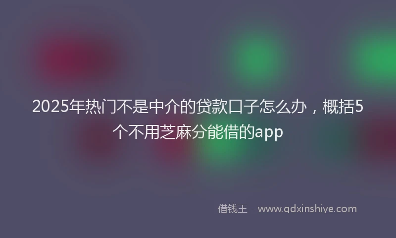 2025年热门不是中介的贷款口子怎么办，概括5个不用芝麻分能借的app