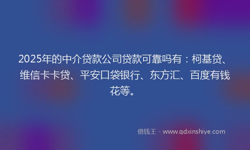 2025年的中介贷款公司贷款可靠吗有：柯基贷、维信卡卡贷、平安口袋银行、东方汇、百度有钱花等。