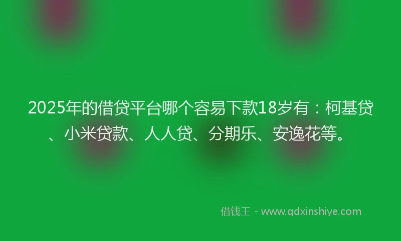 2025年的借贷平台哪个容易下款18岁有：柯基贷、小米贷款、人人贷、分期乐、安逸花等。