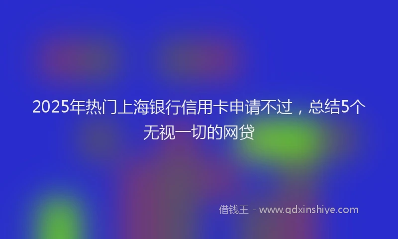 2025年热门上海银行信用卡申请不过，总结5个无视一切的网贷