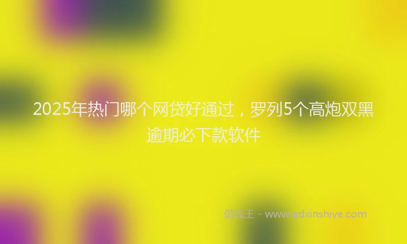 2025年热门哪个网贷好通过，罗列5个高炮双黑逾期必下款软件