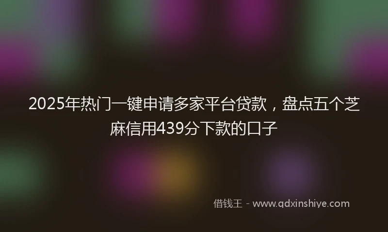 2025年热门一键申请多家平台贷款，盘点五个芝麻信用439分下款的口子