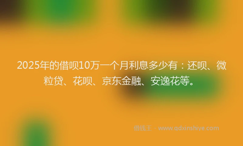 2025年的借呗10万一个月利息多少有：还呗、微粒贷、花呗、京东金融、安逸花等。