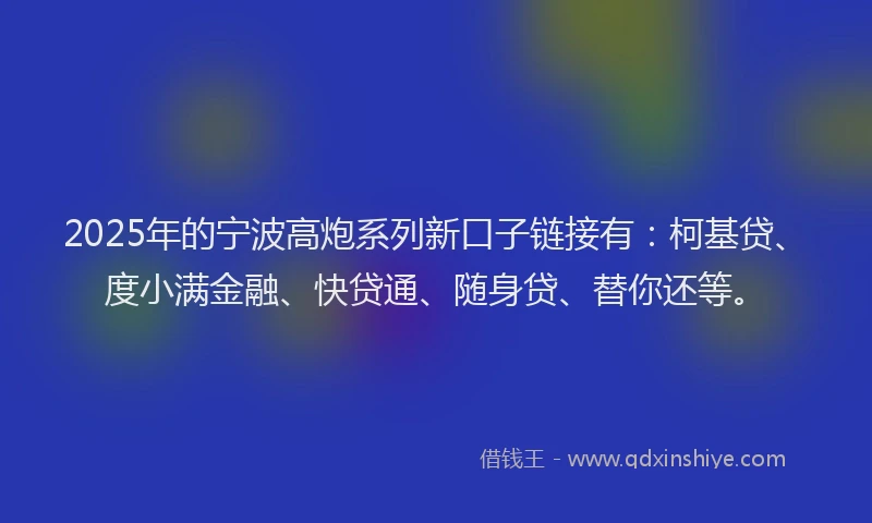 2025年的宁波高炮系列新口子链接有：柯基贷、度小满金融、快贷通、随身贷、替你还等。