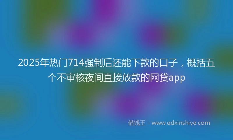 2025年热门714强制后还能下款的口子，概括五个不审核夜间直接放款的网贷app
