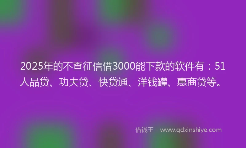 2025年的不查征信借3000能下款的软件有：51人品贷、功夫贷、快贷通、洋钱罐、惠商贷等。