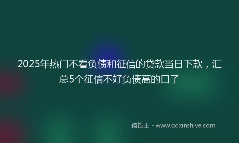 2025年热门不看负债和征信的贷款当日下款，汇总5个征信不好负债高的口子