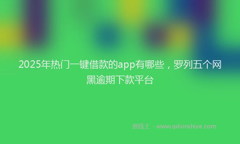 2025年热门一键借款的app有哪些，罗列五个网黑逾期下款平台