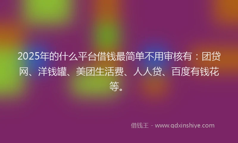 2025年的什么平台借钱最简单不用审核有：团贷网、洋钱罐、美团生活费、人人贷、百度有钱花等。