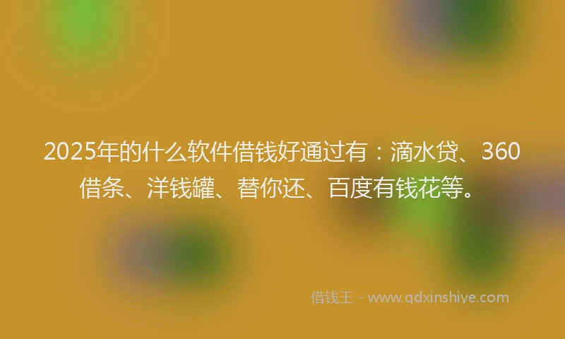 2025年的什么软件借钱好通过有：滴水贷、360借条、洋钱罐、替你还、百度有钱花等。