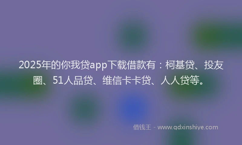 2025年的你我贷app下载借款有：柯基贷、投友圈、51人品贷、维信卡卡贷、人人贷等。