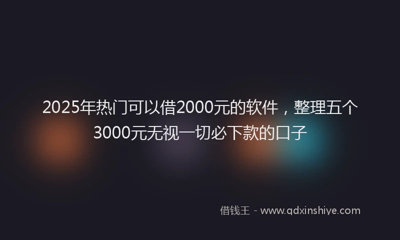2025年热门可以借2000元的软件，整理五个3000元无视一切必下款的口子