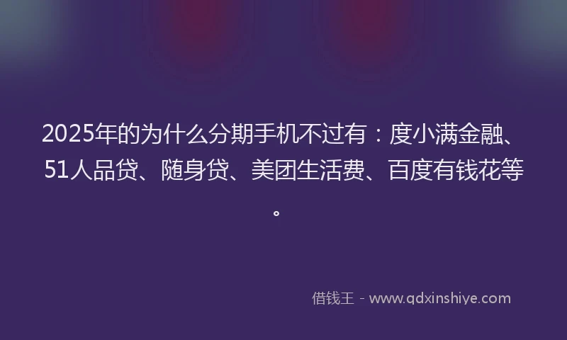 2025年的为什么分期手机不过有：度小满金融、51人品贷、随身贷、美团生活费、百度有钱花等。