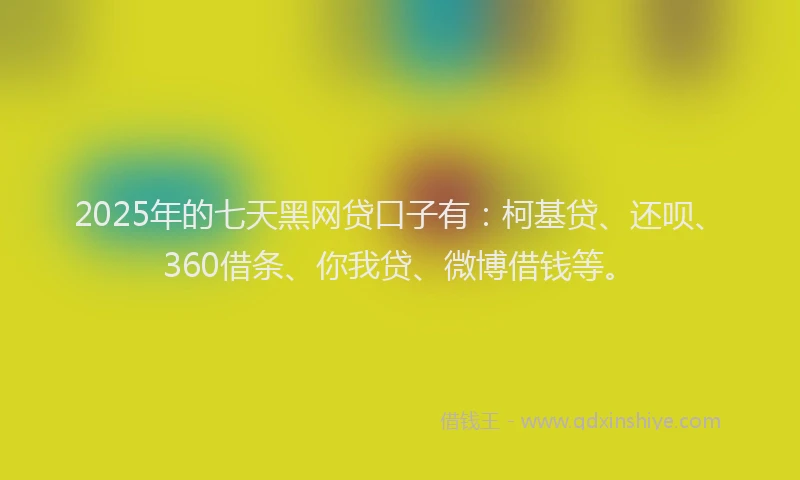 2025年的七天黑网贷口子有：柯基贷、还呗、360借条、你我贷、微博借钱等。