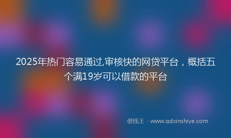 2025年热门容易通过,审核快的网贷平台，概括五个满19岁可以借款的平台