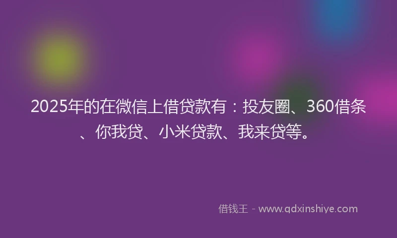 2025年的在微信上借贷款有：投友圈、360借条、你我贷、小米贷款、我来贷等。