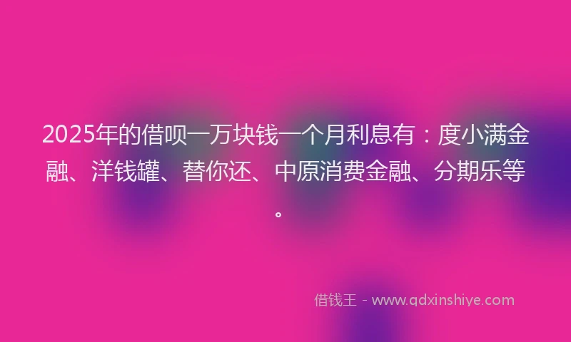 2025年的借呗一万块钱一个月利息有：度小满金融、洋钱罐、替你还、中原消费金融、分期乐等。