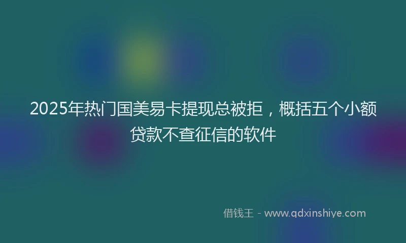 2025年热门国美易卡提现总被拒，概括五个小额贷款不查征信的软件