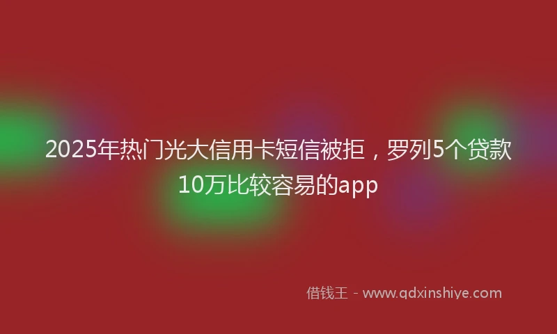 2025年热门光大信用卡短信被拒，罗列5个贷款10万比较容易的app