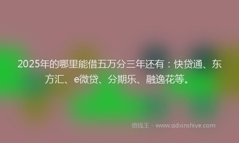 2025年的哪里能借五万分三年还有：快贷通、东方汇、e微贷、分期乐、融逸花等。