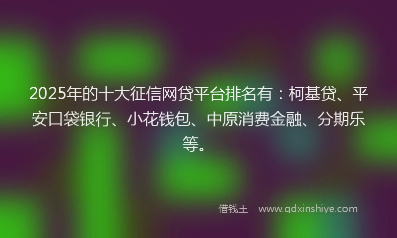 2025年的十大征信网贷平台排名有：柯基贷、平安口袋银行、小花钱包、中原消费金融、分期乐等。