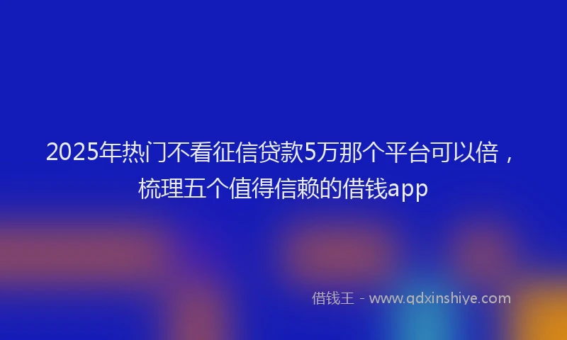 2025年热门不看征信贷款5万那个平台可以倍，梳理五个值得信赖的借钱app