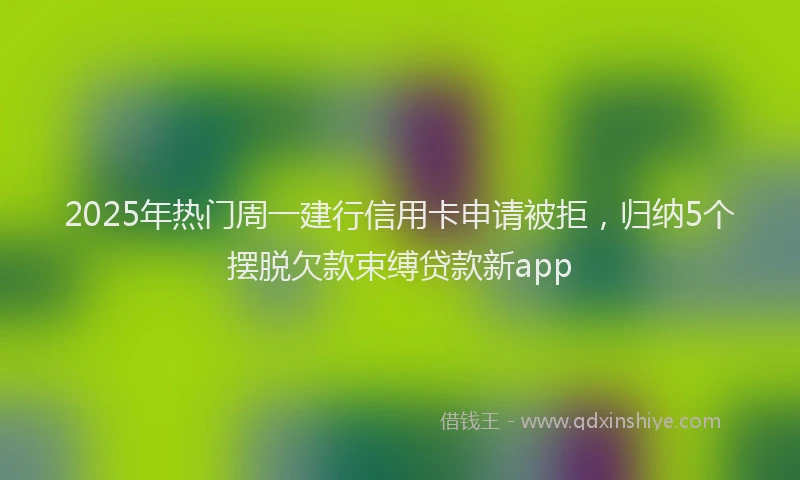 2025年热门周一建行信用卡申请被拒，归纳5个摆脱欠款束缚贷款新app