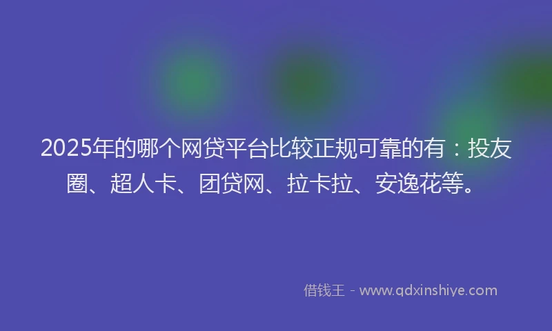 2025年的哪个网贷平台比较正规可靠的有:投友圈、超人卡、团贷网、拉卡拉、安逸花等。