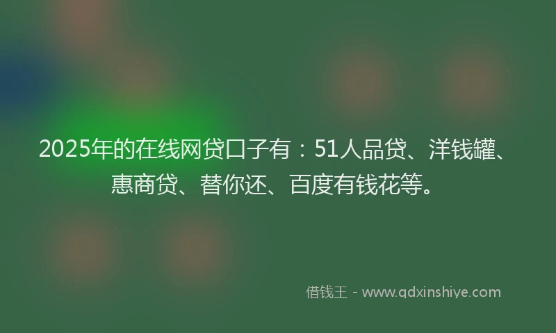 2025年的在线网贷口子有：51人品贷、洋钱罐、惠商贷、替你还、百度有钱花等。