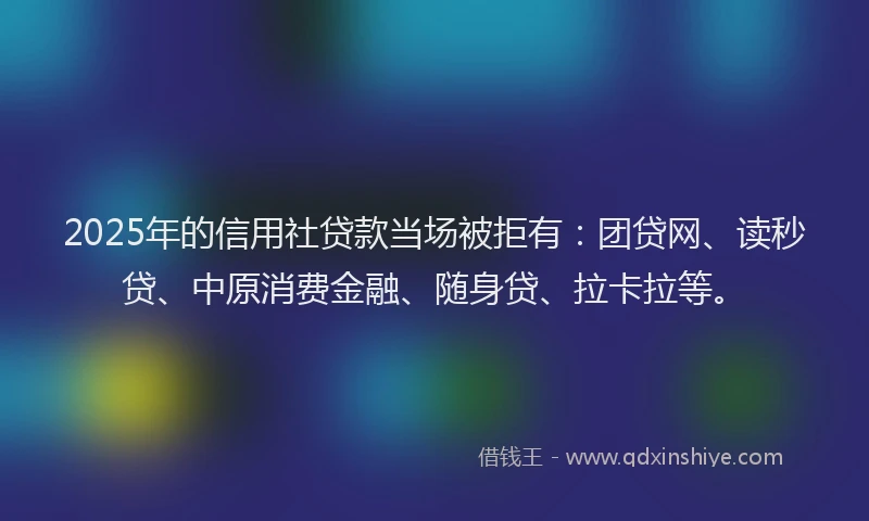 2025年的信用社贷款当场被拒有：团贷网、读秒贷、中原消费金融、随身贷、拉卡拉等。