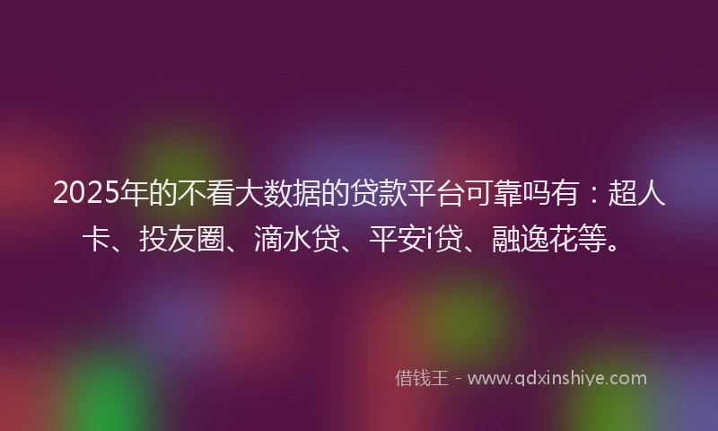 2025年的不看大数据的贷款平台可靠吗有：超人卡、投友圈、滴水贷、平安i贷、融逸花等。