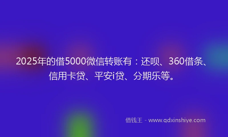 2025年的借5000微信转账有：还呗、360借条、信用卡贷、平安i贷、分期乐等。