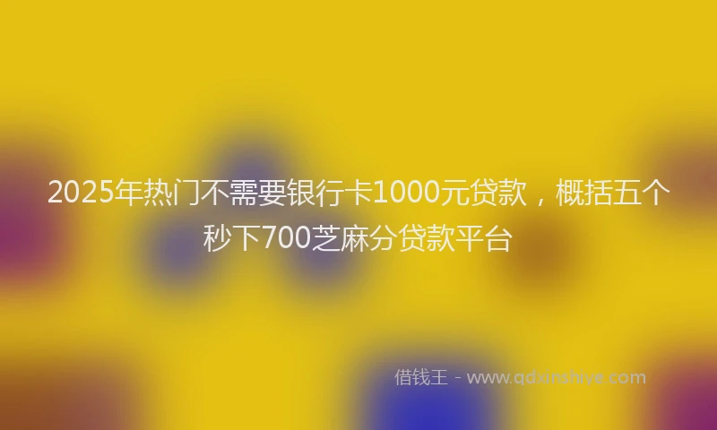 2025年热门不需要银行卡1000元贷款，概括五个秒下700芝麻分贷款平台