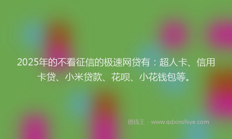 2025年的不看征信的极速网贷有：超人卡、信用卡贷、小米贷款、花呗、小花钱包等。