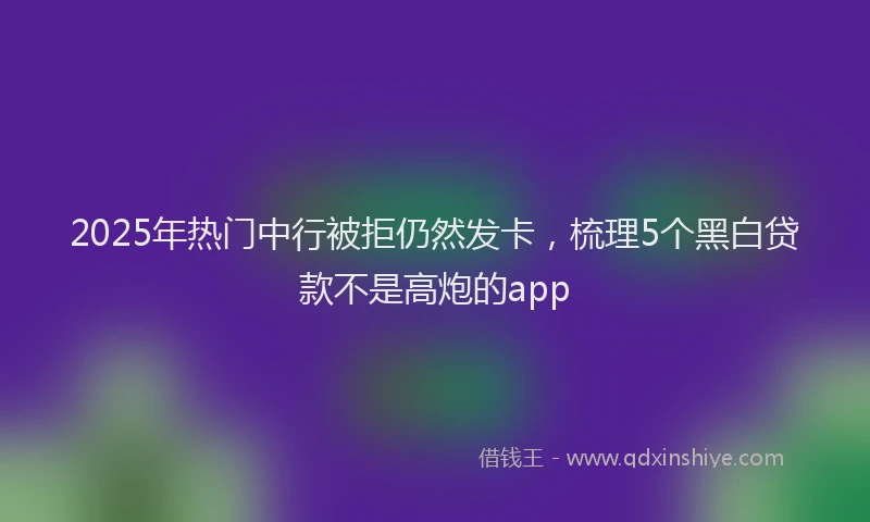 2025年热门中行被拒仍然发卡，梳理5个黑白贷款不是高炮的app