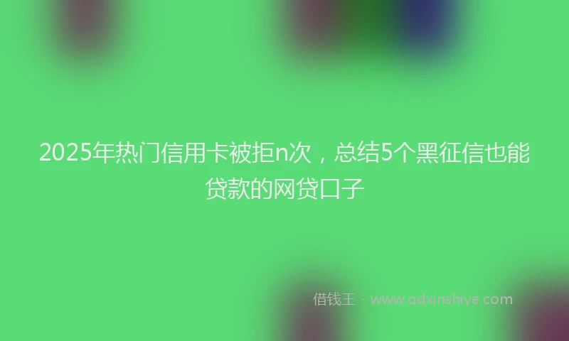2025年热门信用卡被拒n次，总结5个黑征信也能贷款的网贷口子