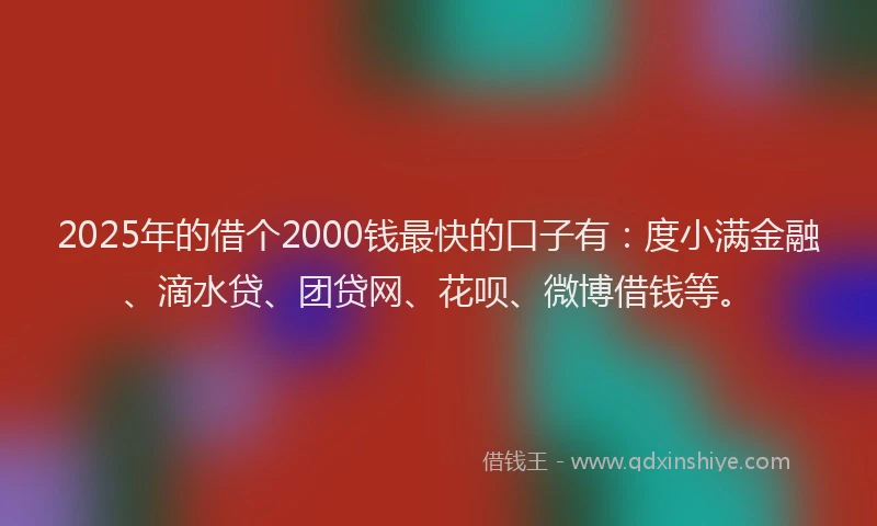 2025年的借个2000钱最快的口子有：度小满金融、滴水贷、团贷网、花呗、微博借钱等。