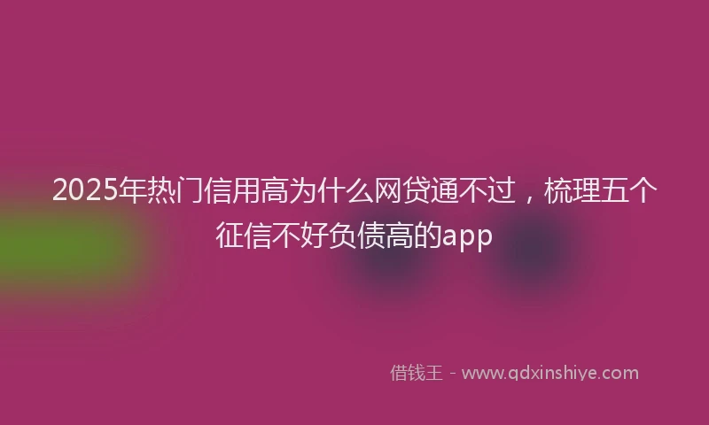 2025年热门信用高为什么网贷通不过，梳理五个征信不好负债高的app