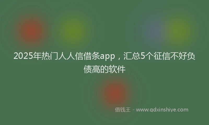 2025年热门人人信借条app，汇总5个征信不好负债高的软件