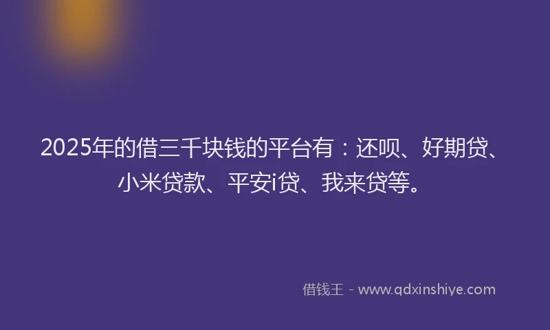 2025年的借三千块钱的平台有：还呗、好期贷、小米贷款、平安i贷、我来贷等。