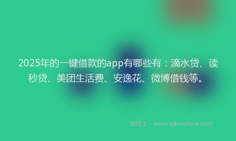 2025年的一键借款的app有哪些有：滴水贷、读秒贷、美团生活费、安逸花、微博借钱等。