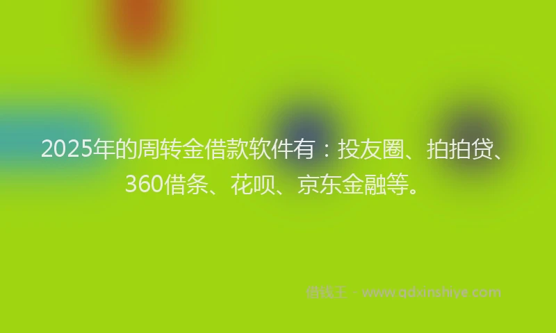 2025年的周转金借款软件有：投友圈、拍拍贷、360借条、花呗、京东金融等。