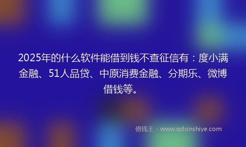 2025年的什么软件能借到钱不查征信有：度小满金融、51人品贷、中原消费金融、分期乐、微博借钱等。